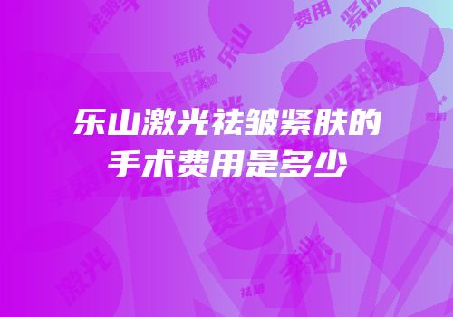 乐山激光祛皱紧肤的手术费用是多少