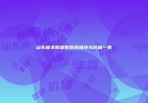 山东省丰臀吸脂医院推荐与价格一览