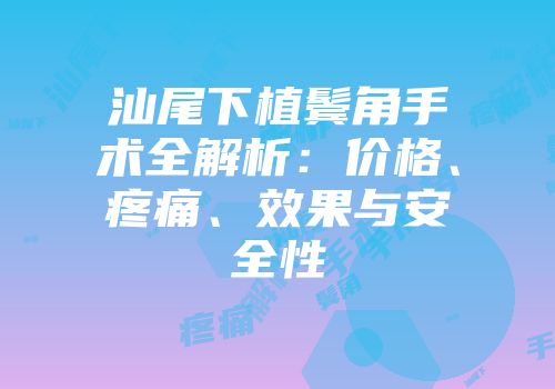 汕尾下植鬓角手术全解析：价格、疼痛、效果与安全性