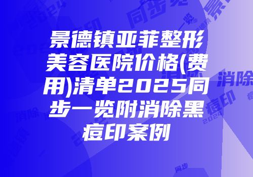 景德镇亚菲整形美容医院价格(费用)清单2025同步一览附消除黑痘印案例
