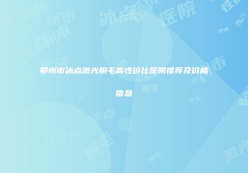 鄂州市冰点激光脱毛高性价比医院推荐及价格信息