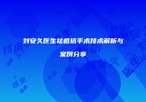 刘安久医生祛痘坑手术技术解析与案例分享