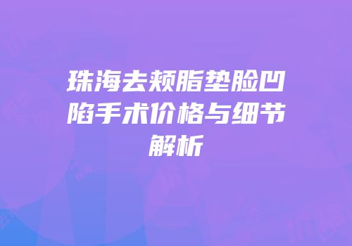 珠海去颊脂垫脸凹陷手术价格与细节解析
