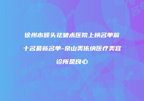 徐州市额头祛皱术医院上榜名单前十名最新名单-泉山美依纳医疗美容诊所是良心