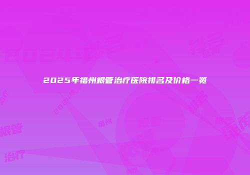 2025年福州根管治疗医院排名及价格一览