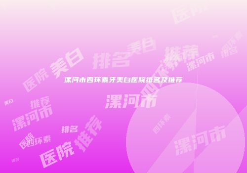 漯河市四环素牙美白医院排名及推荐