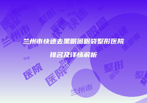 兰州市快速去黑眼圈眼袋整形医院排名及详情解析