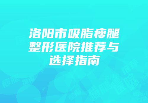 洛阳市吸脂瘦腿整形医院推荐与选择指南