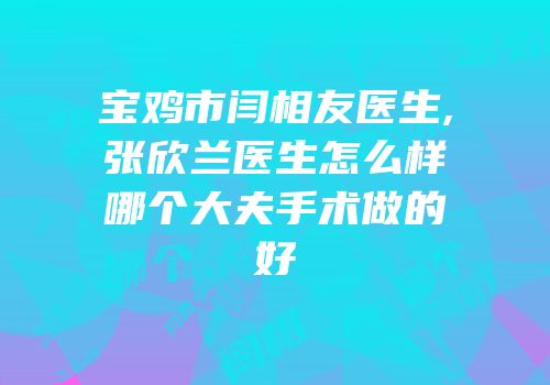 宝鸡市闫相友医生,张欣兰医生怎么样哪个大夫手术做的好