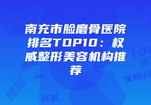 南充市脸磨骨医院排名TOP10：权威整形美容机构推荐