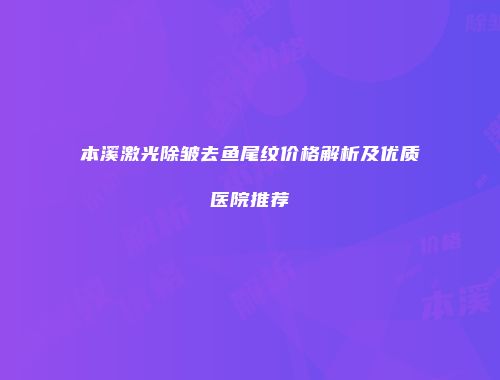 本溪激光除皱去鱼尾纹价格解析及优质医院推荐