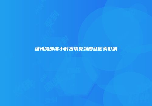 扬州胸部缩小的费用受到哪些因素影响