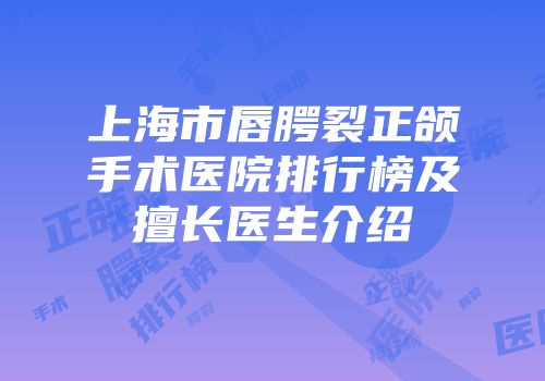 上海市唇腭裂正颌手术医院排行榜及擅长医生介绍