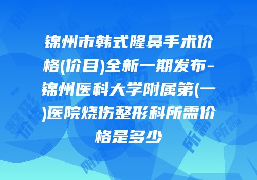 锦州市韩式隆鼻手术价格(价目)全新一期发布-锦州医科大学附属第(一)医院烧伤整形科所需价格是多少