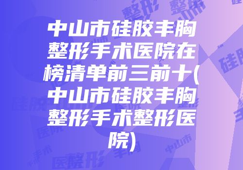 中山市硅胶丰胸整形手术医院在榜清单前三前十(中山市硅胶丰胸整形手术整形医院)