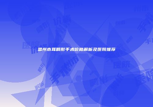 温州市耳畸形手术价格解析及医院推荐