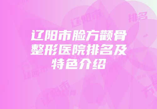 辽阳市脸方颧骨整形医院排名及特色介绍