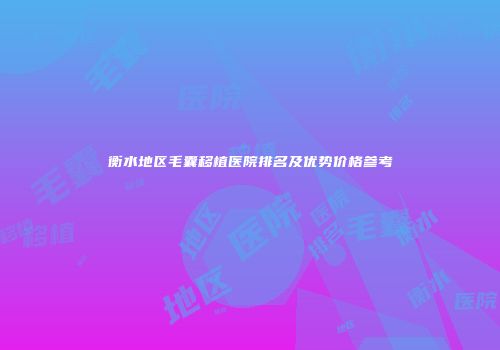 衡水地区毛囊移植医院排名及优势价格参考