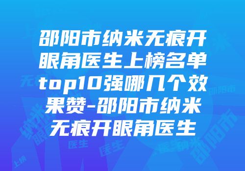 邵阳市纳米无痕开眼角医生上榜名单top10强哪几个效果赞-邵阳市纳米无痕开眼角医生