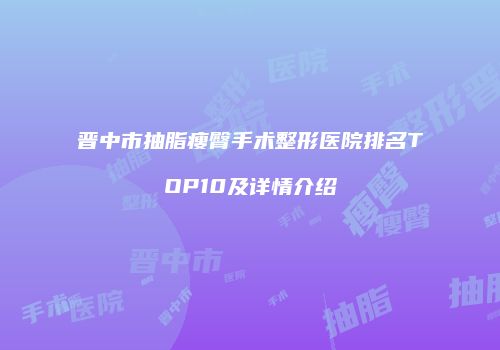 晋中市抽脂瘦臀手术整形医院排名TOP10及详情介绍