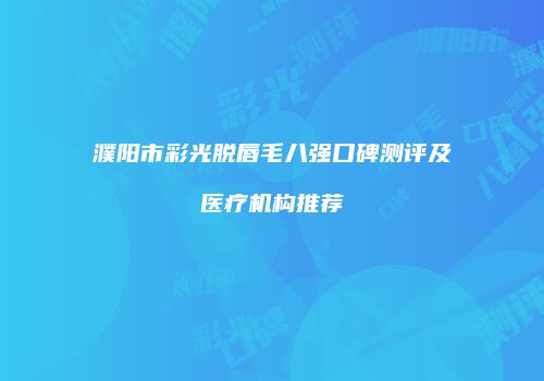 濮阳市彩光脱唇毛八强口碑测评及医疗机构推荐