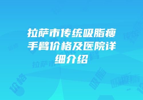 拉萨市传统吸脂瘦手臂价格及医院详细介绍