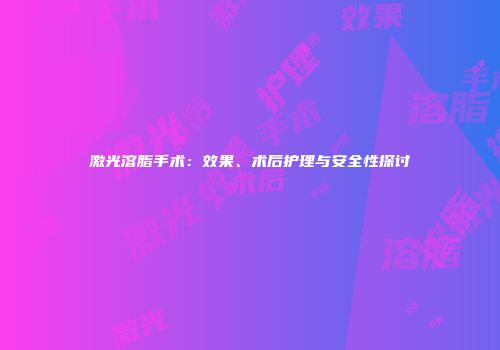 激光溶脂手术：效果、术后护理与安全性探讨