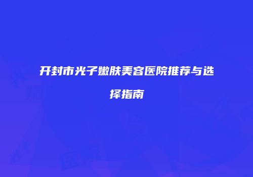 开封市光子嫩肤美容医院推荐与选择指南