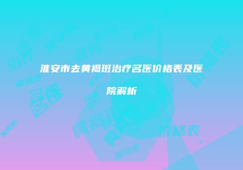淮安市去黄褐斑治疗名医价格表及医院解析