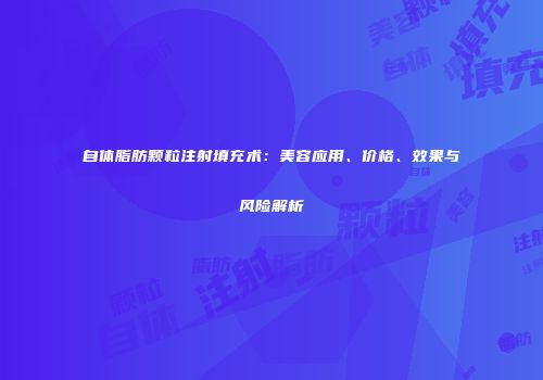 自体脂肪颗粒注射填充术：美容应用、价格、效果与风险解析