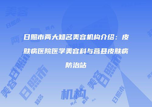 日照市两大知名美容机构介绍：皮肤病医院医学美容科与莒县皮肤病防治站