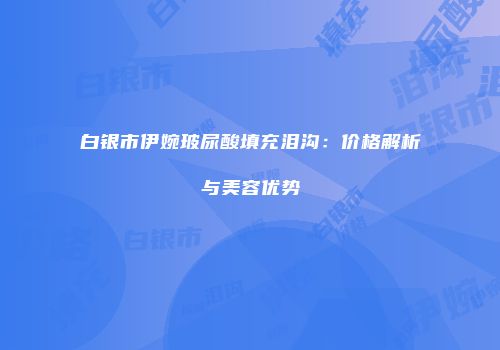 白银市伊婉玻尿酸填充泪沟：价格解析与美容优势
