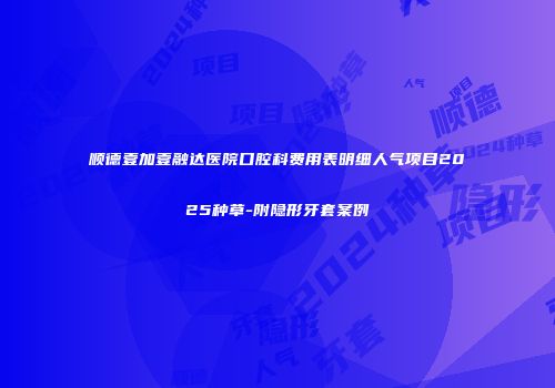 顺德壹加壹融达医院口腔科费用表明细人气项目2025种草-附隐形牙套案例