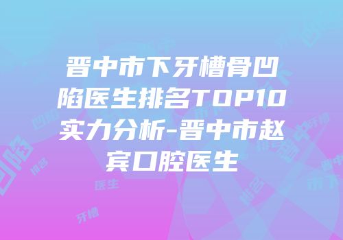 晋中市下牙槽骨凹陷医生排名TOP10实力分析-晋中市赵宾口腔医生
