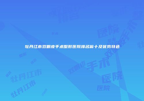 牡丹江市双眼皮手术整形医院排名前十及优势特色