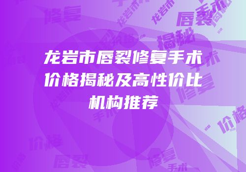 龙岩市唇裂修复手术价格揭秘及高性价比机构推荐