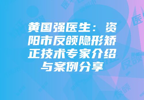 黄国强医生：资阳市反颌隐形矫正技术专家介绍与案例分享