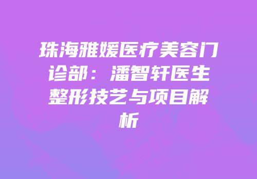 珠海雅媛医疗美容门诊部：潘智轩医生整形技艺与项目解析