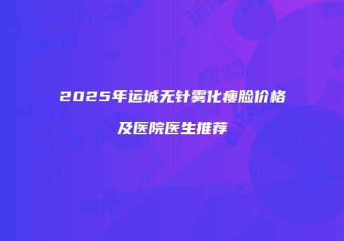 2025年运城无针雾化瘦脸价格及医院医生推荐