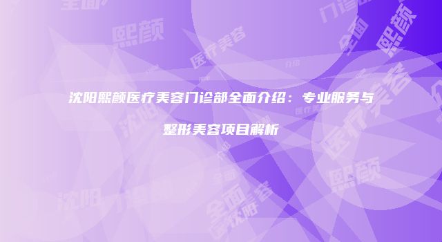 沈阳熙颜医疗美容门诊部全面介绍：专业服务与整形美容项目解析