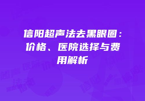 信阳超声法去黑眼圈：价格、医院选择与费用解析