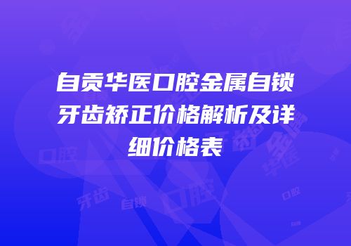 自贡华医口腔金属自锁牙齿矫正价格解析及详细价格表