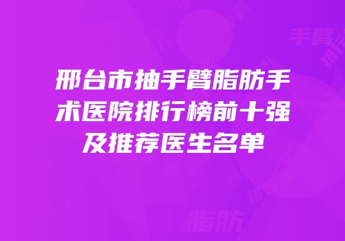 邢台市抽手臂脂肪手术医院排行榜前十强及推荐医生名单