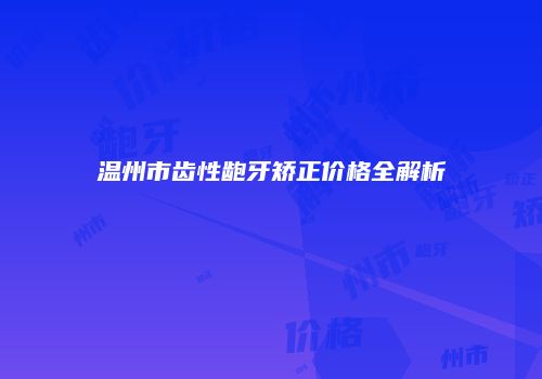 温州市齿性龅牙矫正价格全解析