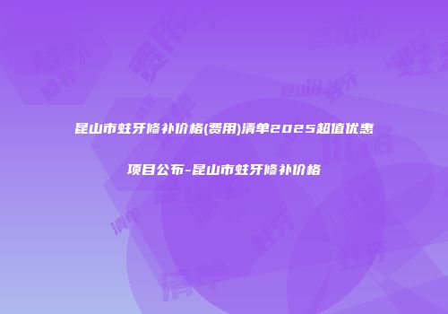 昆山市蛀牙修补价格(费用)清单2025超值优惠项目公布-昆山市蛀牙修补价格