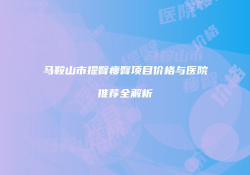马鞍山市提臀瘦臀项目价格与医院推荐全解析