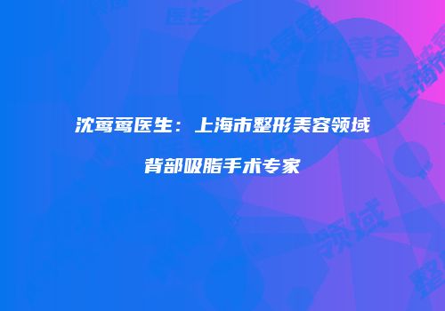 沈莺莺医生：上海市整形美容领域背部吸脂手术专家
