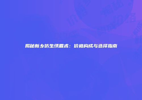揭秘新乡仿生绣眉术：价格构成与选择指南