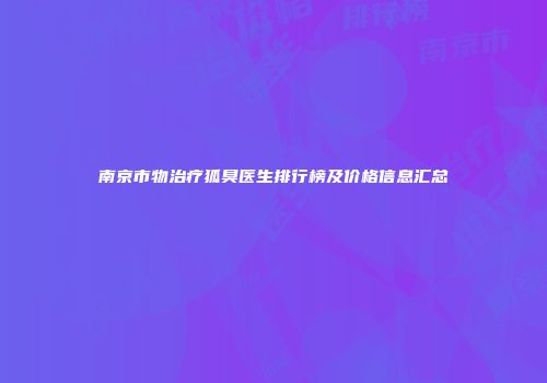 南京市物治疗狐臭医生排行榜及价格信息汇总