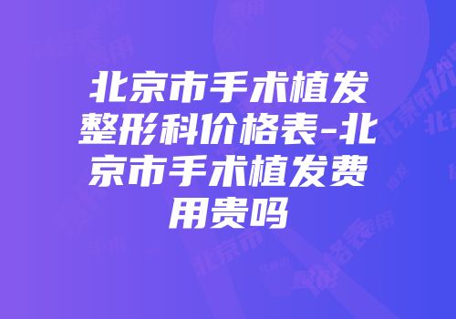 北京市手术植发整形科价格表-北京市手术植发费用贵吗